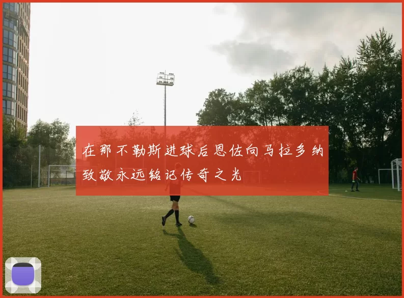 在那不勒斯进球后恩佐向马拉多纳致敬永远铭记传奇之光