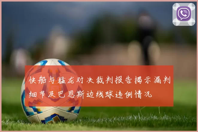 快船与猛龙对决裁判报告揭示漏判细节及巴恩斯边线球违例情况