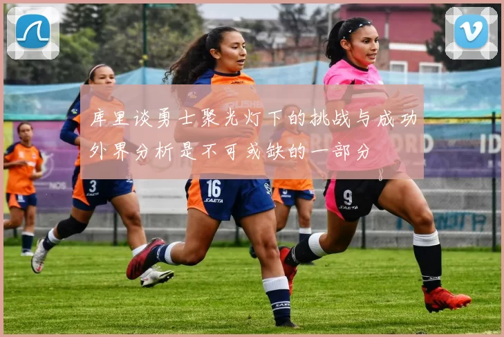库里谈勇士聚光灯下的挑战与成功外界分析是不可或缺的一部分
