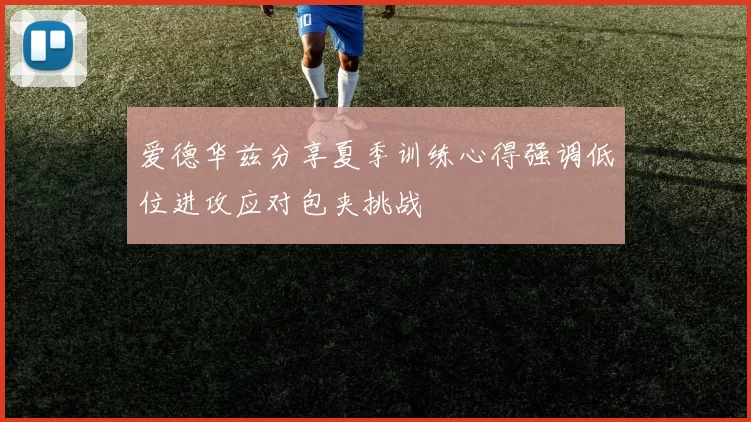 爱德华兹分享夏季训练心得强调低位进攻应对包夹挑战