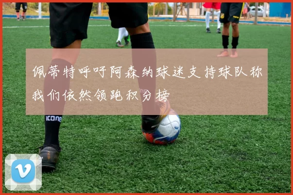 佩蒂特呼吁阿森纳球迷支持球队称我们依然领跑积分榜