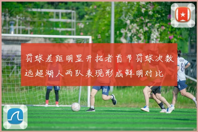 罚球差距明显开拓者首节罚球次数远超湖人两队表现形成鲜明对比