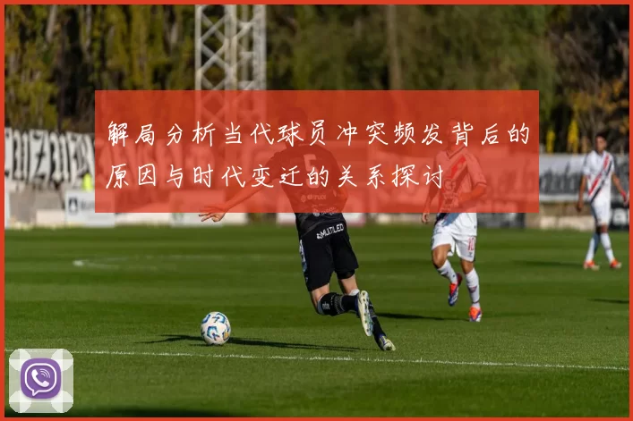 解局分析当代球员冲突频发背后的原因与时代变迁的关系探讨