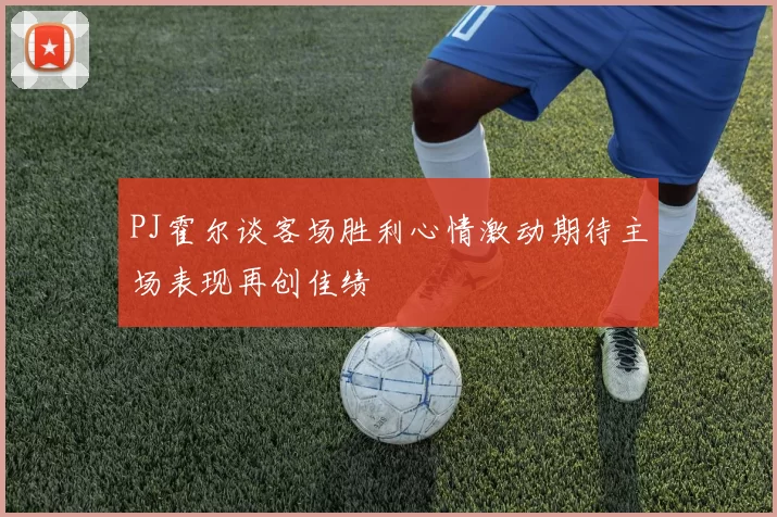 PJ霍尔谈客场胜利心情激动期待主场表现再创佳绩