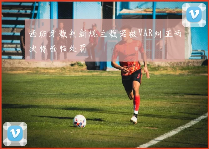 西班牙裁判新规主裁若被VAR纠正两次将面临处罚