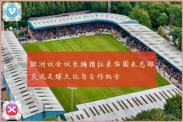 欧洲议会议长梅措拉亲临国米总部交流足球文化与合作机会